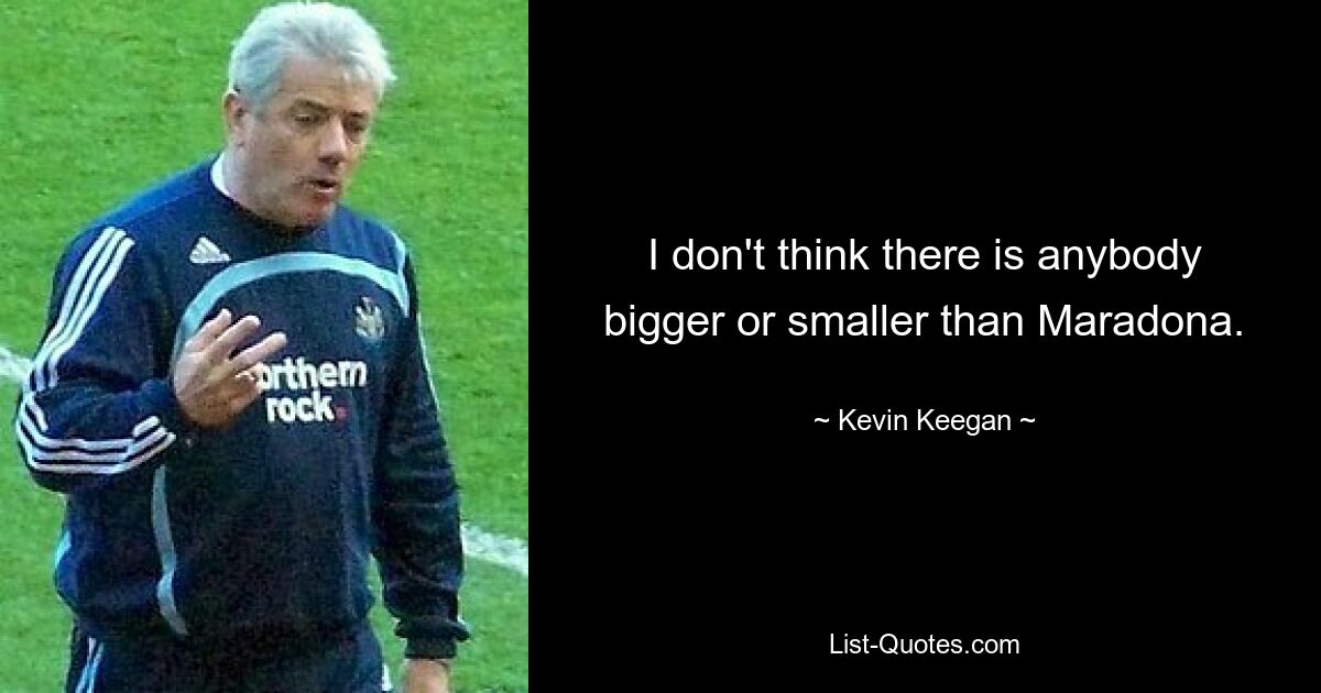 I don't think there is anybody bigger or smaller than Maradona. — © Kevin Keegan