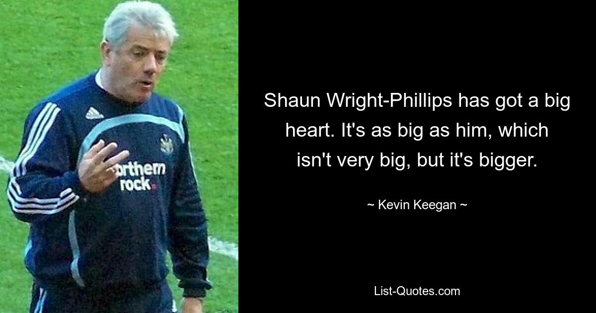 Shaun Wright-Phillips has got a big heart. It's as big as him, which isn't very big, but it's bigger. — © Kevin Keegan