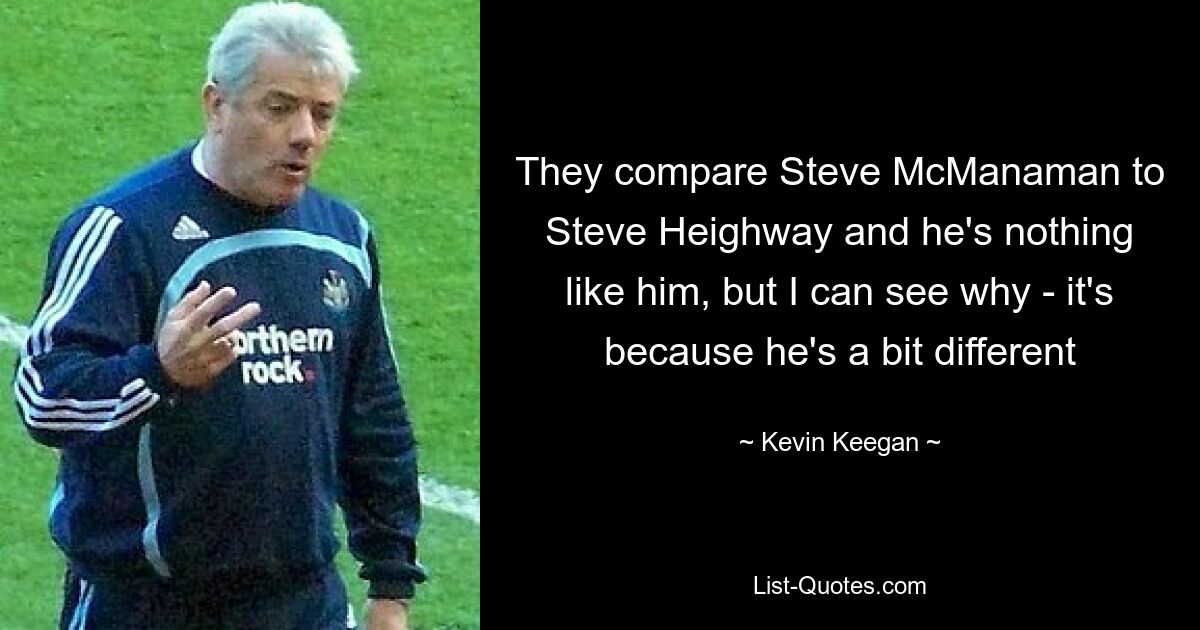 They compare Steve McManaman to Steve Heighway and he's nothing like him, but I can see why - it's because he's a bit different — © Kevin Keegan