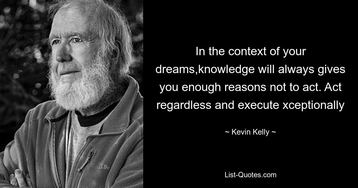 In the context of your dreams,knowledge will always gives you enough reasons not to act. Act regardless and execute xceptionally — © Kevin Kelly