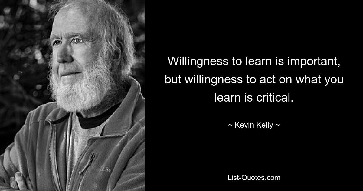 Willingness to learn is important, but willingness to act on what you learn is critical. — © Kevin Kelly