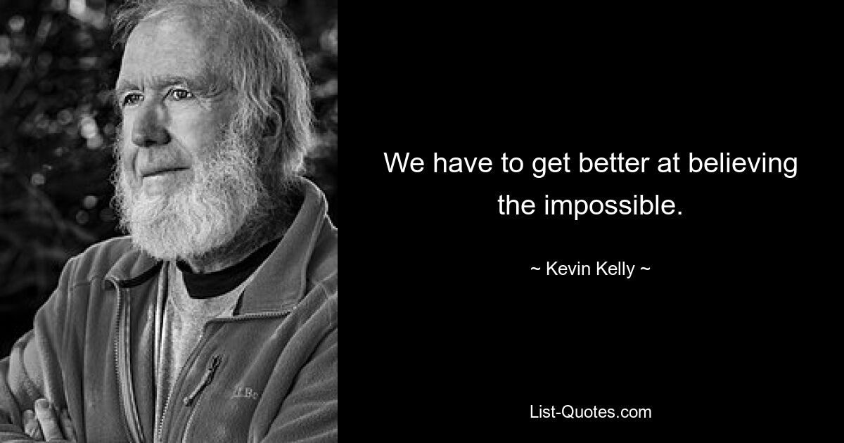 We have to get better at believing the impossible. — © Kevin Kelly