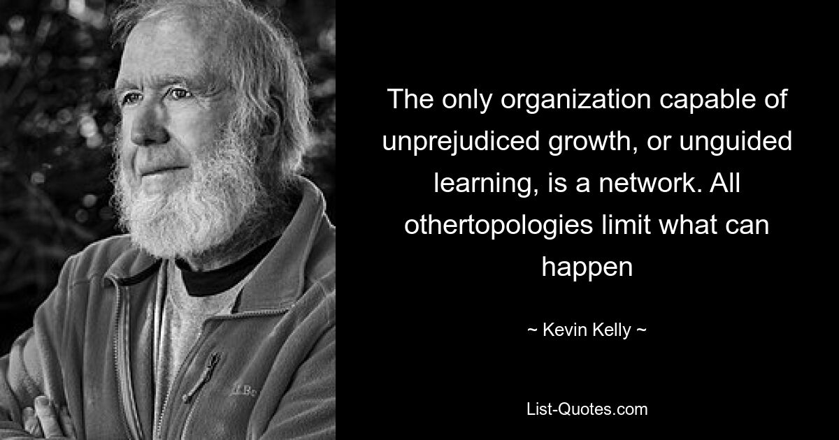 The only organization capable of unprejudiced growth, or unguided learning, is a network. All othertopologies limit what can happen — © Kevin Kelly