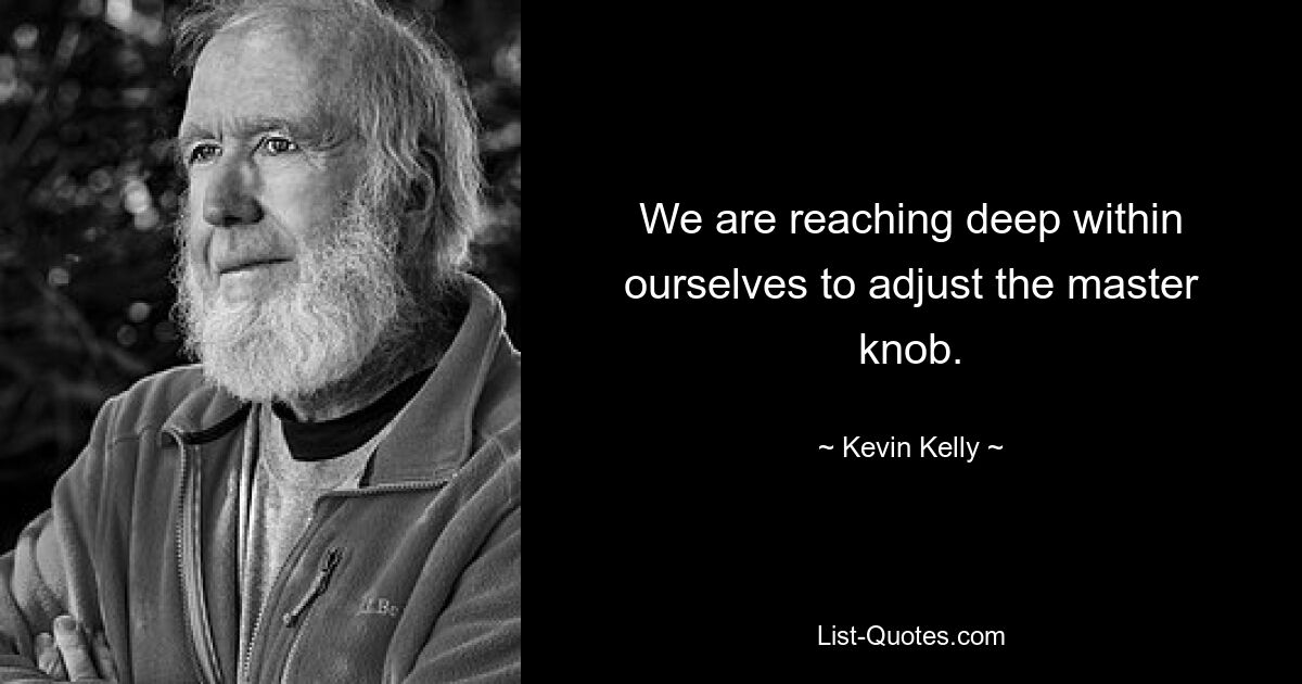 We are reaching deep within ourselves to adjust the master knob. — © Kevin Kelly