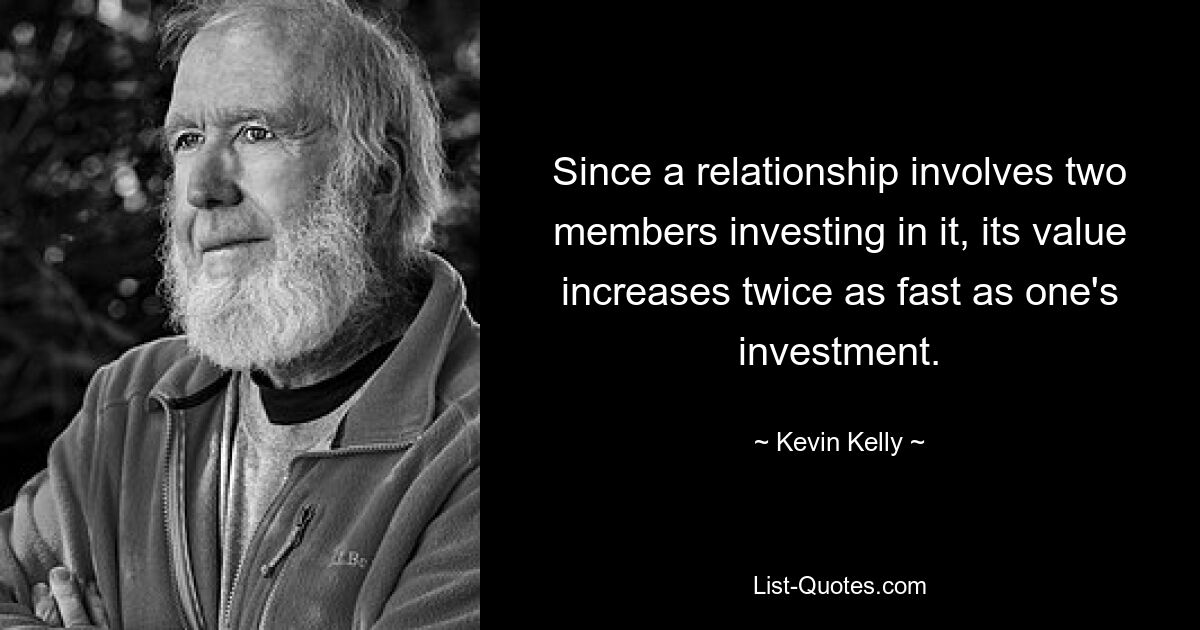 Since a relationship involves two members investing in it, its value increases twice as fast as one's investment. — © Kevin Kelly