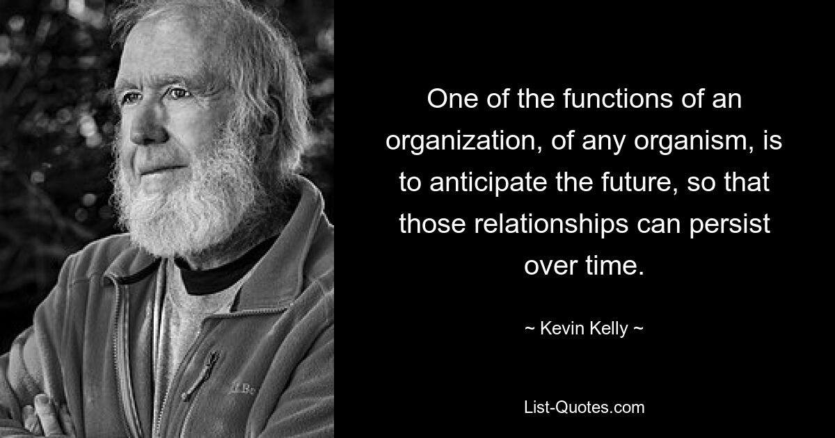 One of the functions of an organization, of any organism, is to anticipate the future, so that those relationships can persist over time. — © Kevin Kelly