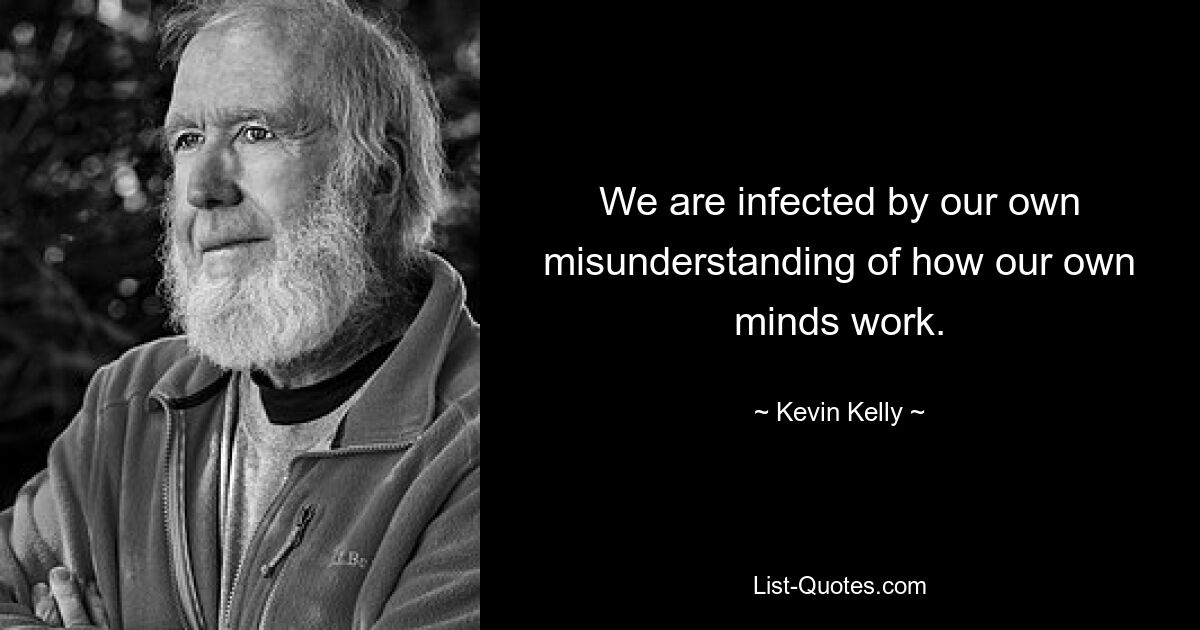 We are infected by our own misunderstanding of how our own minds work. — © Kevin Kelly