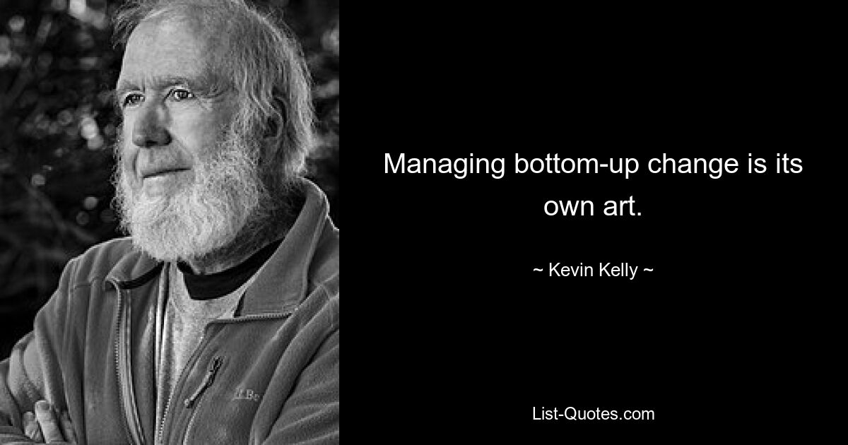 Managing bottom-up change is its own art. — © Kevin Kelly