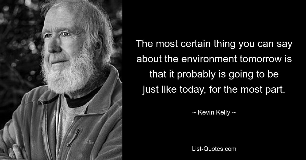 The most certain thing you can say about the environment tomorrow is that it probably is going to be just like today, for the most part. — © Kevin Kelly