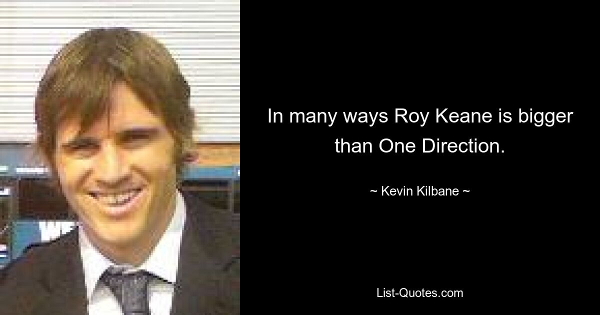 In many ways Roy Keane is bigger than One Direction. — © Kevin Kilbane