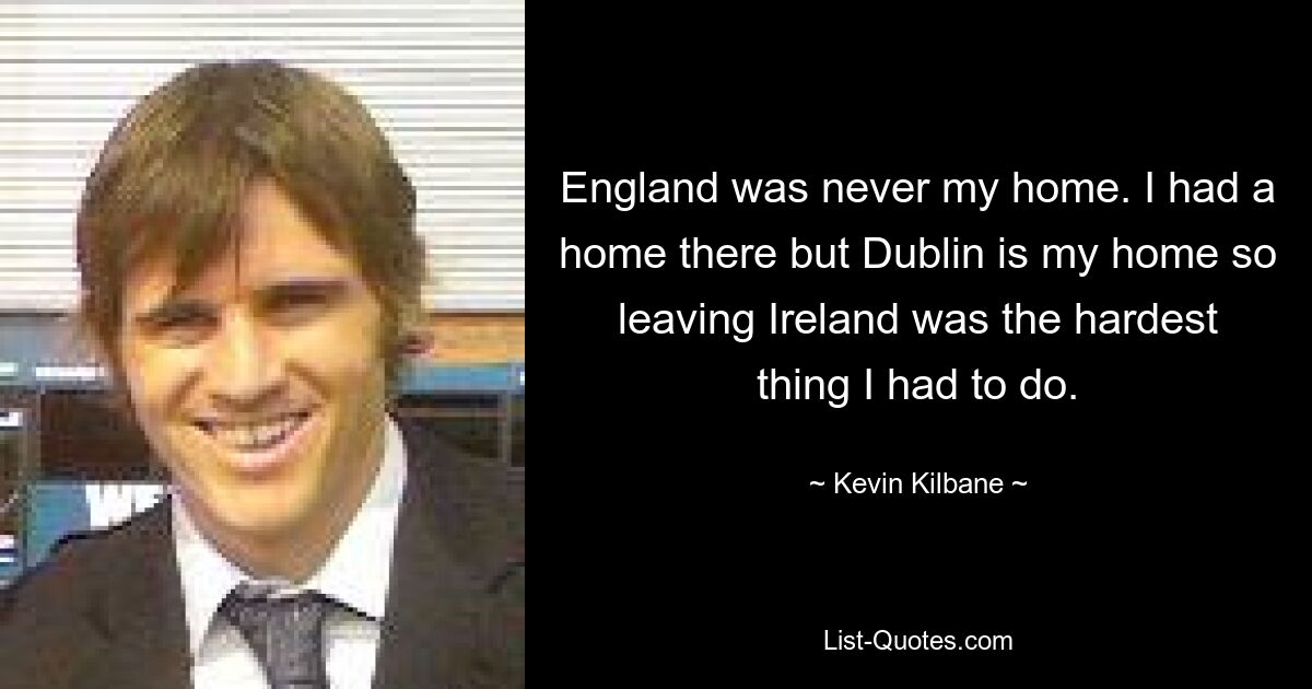 England was never my home. I had a home there but Dublin is my home so leaving Ireland was the hardest thing I had to do. — © Kevin Kilbane