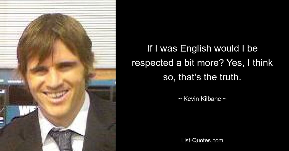 If I was English would I be respected a bit more? Yes, I think so, that's the truth. — © Kevin Kilbane