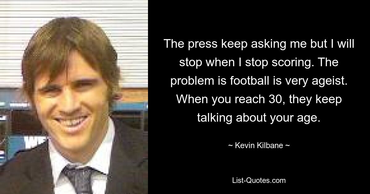 Die Presse fragt mich immer wieder, aber ich werde aufhören, wenn ich aufhöre zu punkten. Das Problem ist, dass Fußball sehr altersabhängig ist. Wenn man 30 ist, reden sie ständig über das Alter. — © Kevin Kilbane