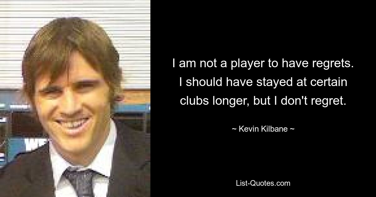 I am not a player to have regrets. I should have stayed at certain clubs longer, but I don't regret. — © Kevin Kilbane