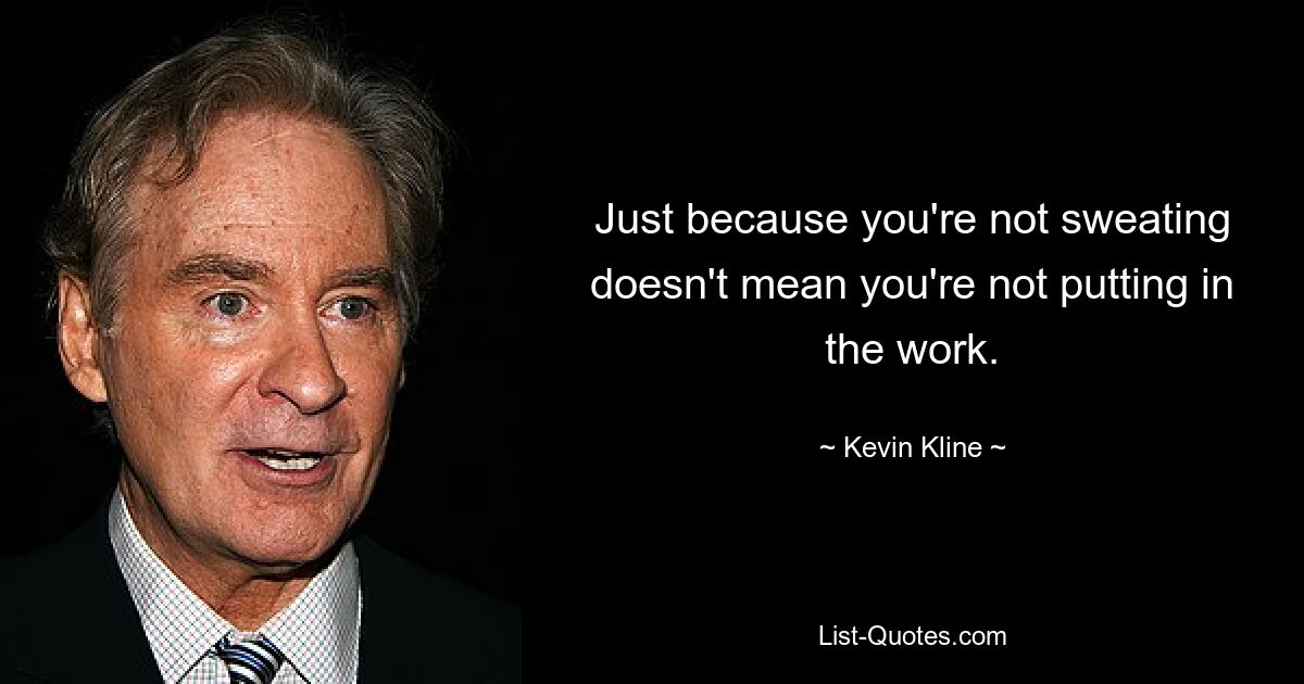 Just because you're not sweating doesn't mean you're not putting in the work. — © Kevin Kline