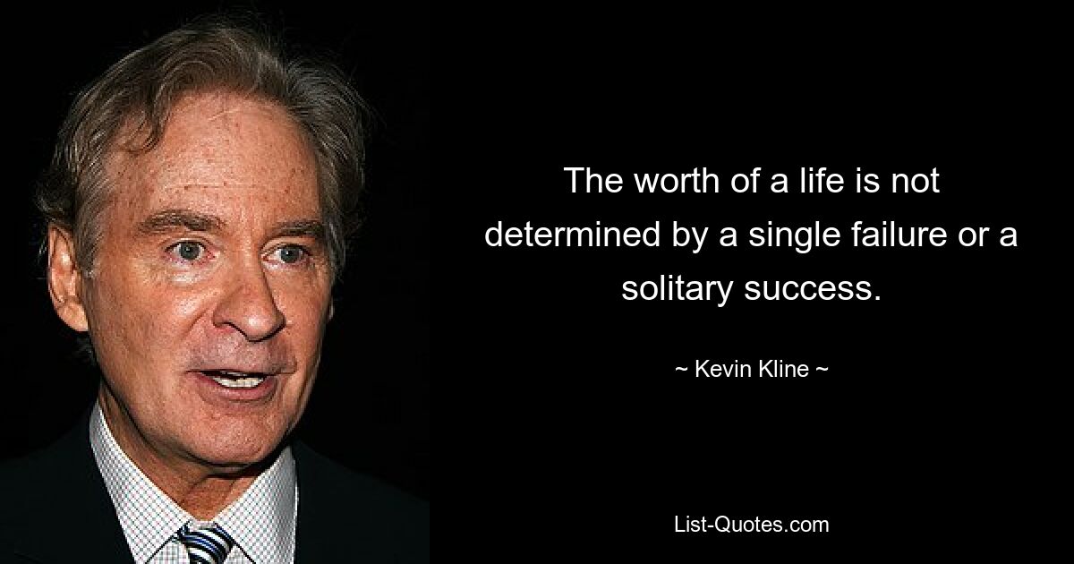 The worth of a life is not determined by a single failure or a solitary success. — © Kevin Kline