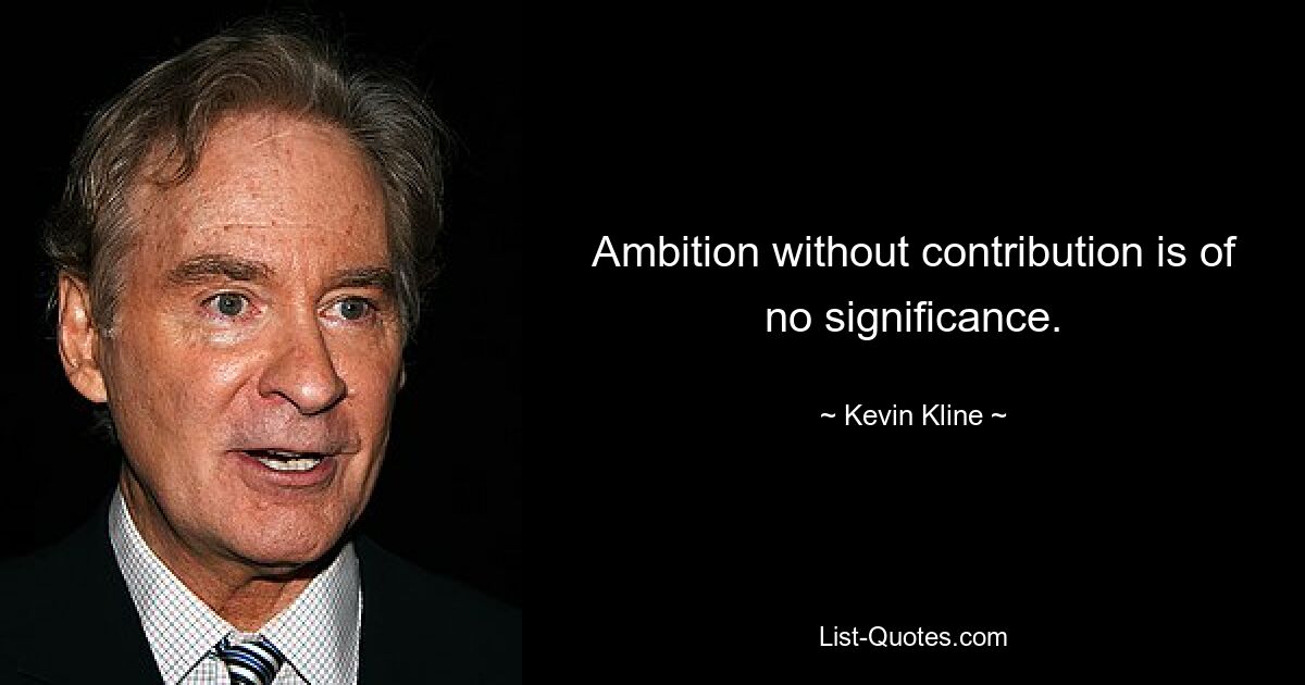 Ambition without contribution is of no significance. — © Kevin Kline