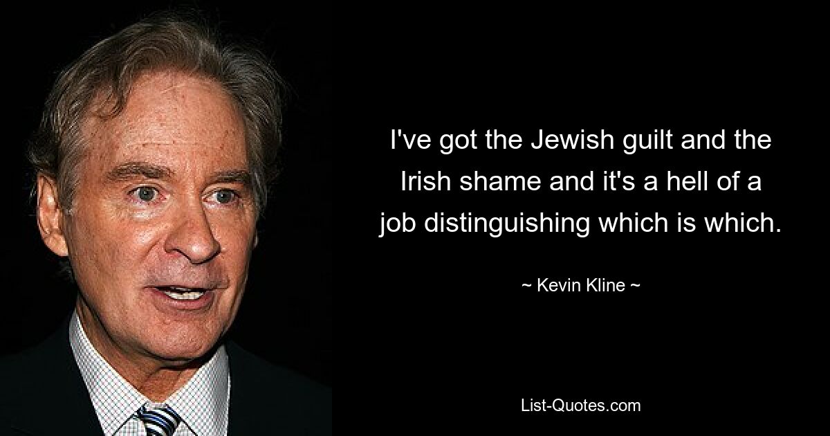 I've got the Jewish guilt and the Irish shame and it's a hell of a job distinguishing which is which. — © Kevin Kline