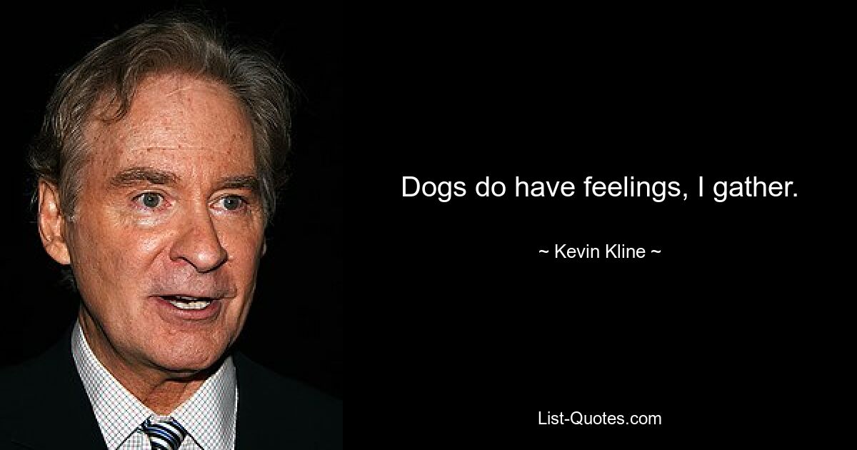 Dogs do have feelings, I gather. — © Kevin Kline