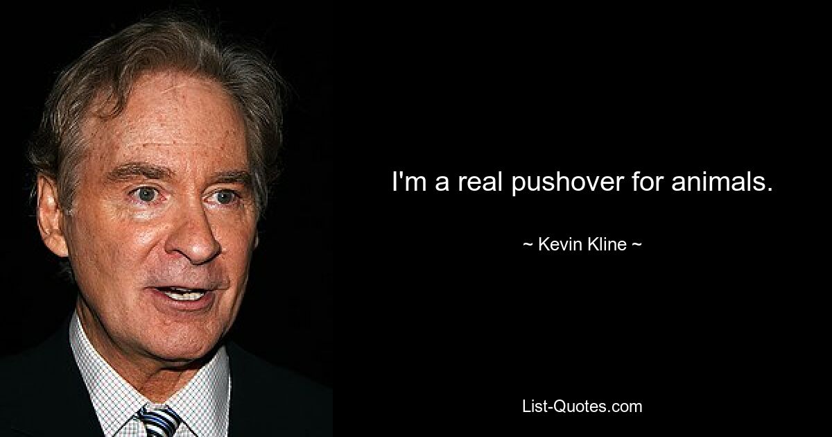 I'm a real pushover for animals. — © Kevin Kline