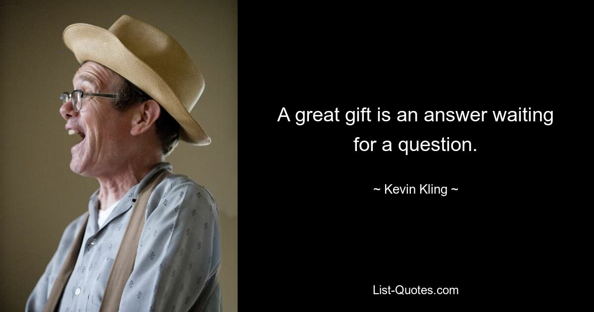 A great gift is an answer waiting for a question. — © Kevin Kling