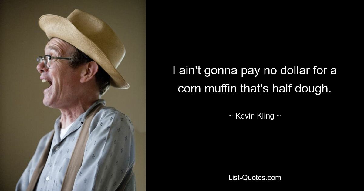 I ain't gonna pay no dollar for a corn muffin that's half dough. — © Kevin Kling