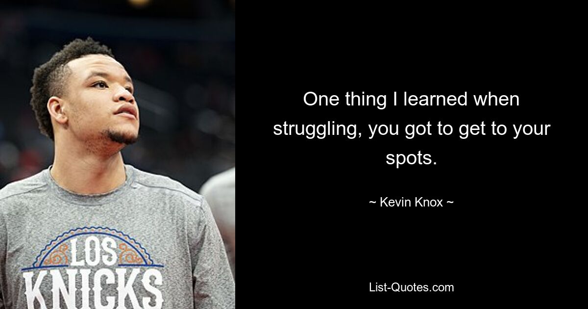 One thing I learned when struggling, you got to get to your spots. — © Kevin Knox