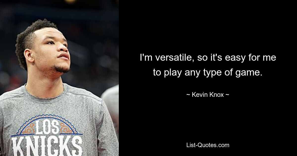 I'm versatile, so it's easy for me to play any type of game. — © Kevin Knox