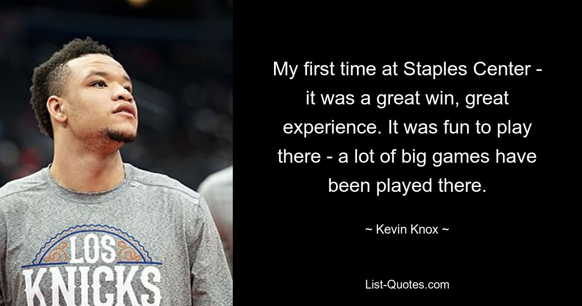 My first time at Staples Center - it was a great win, great experience. It was fun to play there - a lot of big games have been played there. — © Kevin Knox