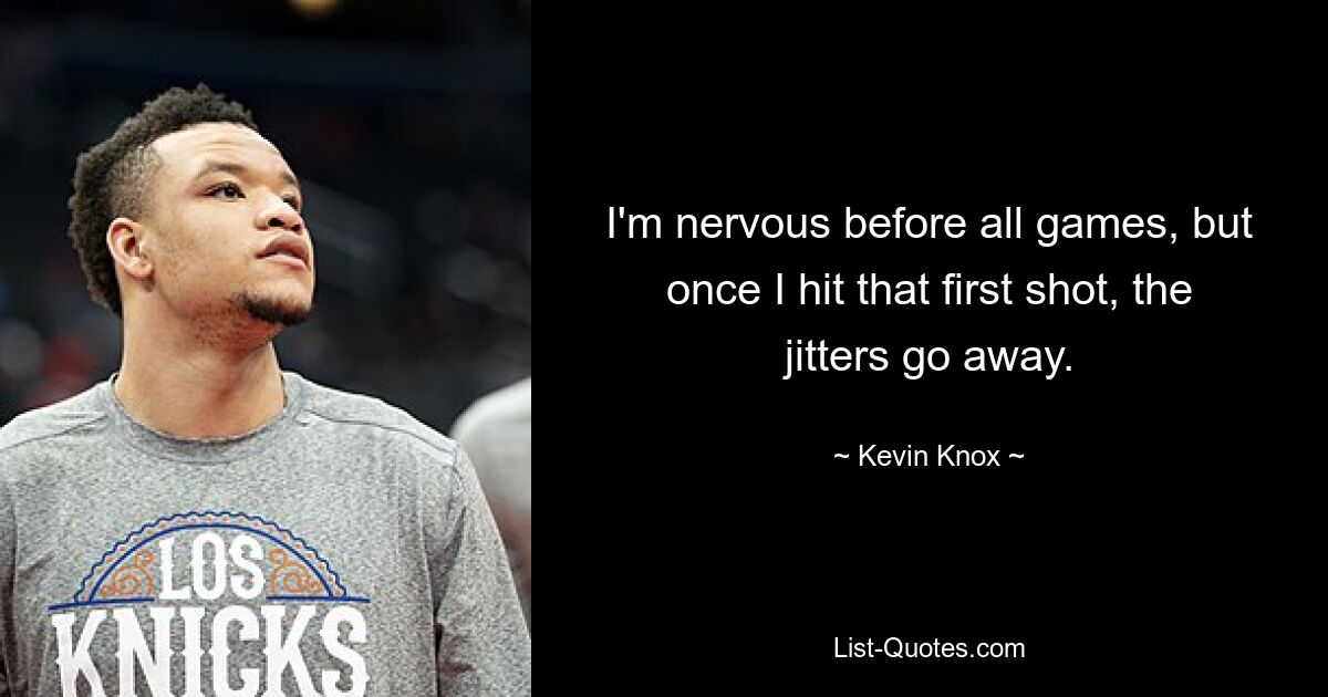 I'm nervous before all games, but once I hit that first shot, the jitters go away. — © Kevin Knox