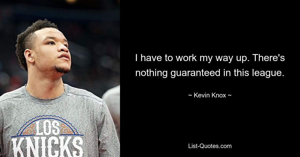 I have to work my way up. There's nothing guaranteed in this league. — © Kevin Knox