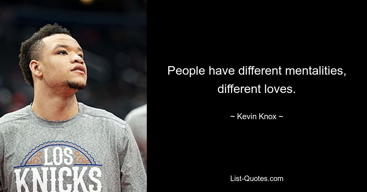 People have different mentalities, different loves. — © Kevin Knox