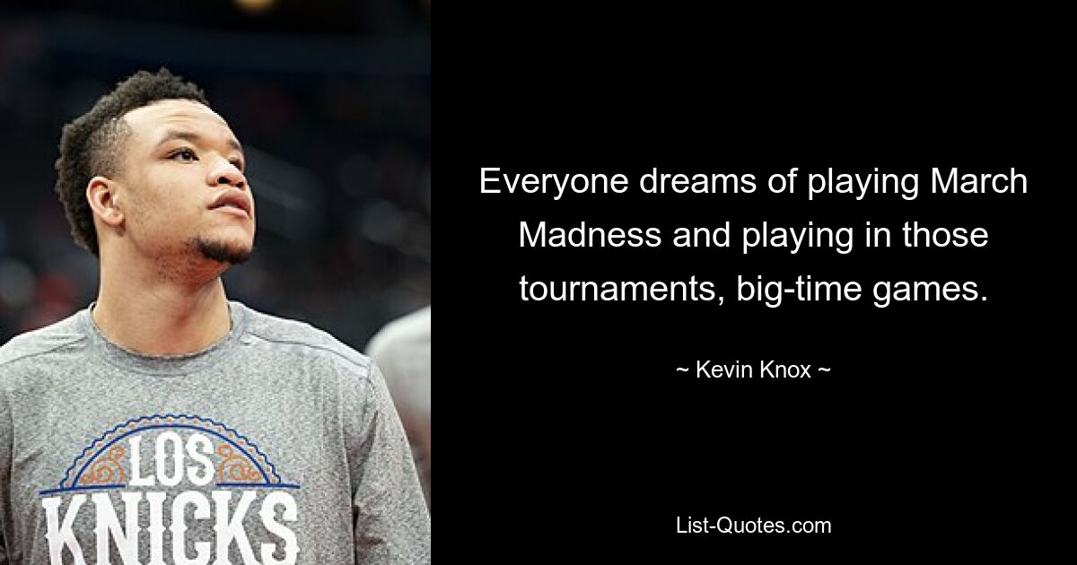 Everyone dreams of playing March Madness and playing in those tournaments, big-time games. — © Kevin Knox