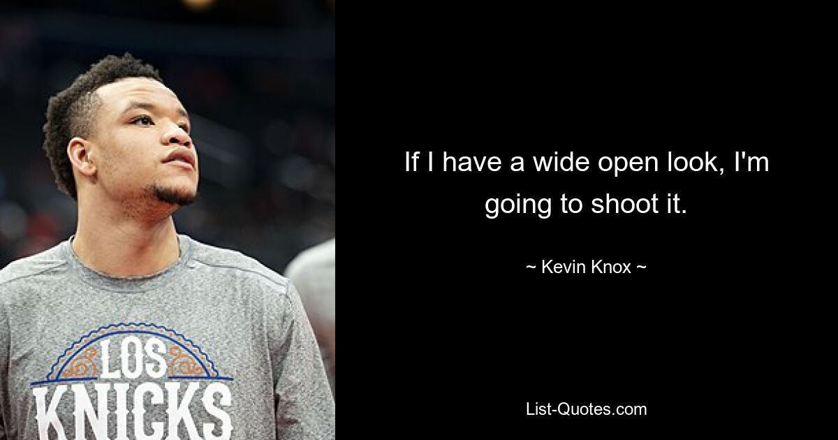 If I have a wide open look, I'm going to shoot it. — © Kevin Knox