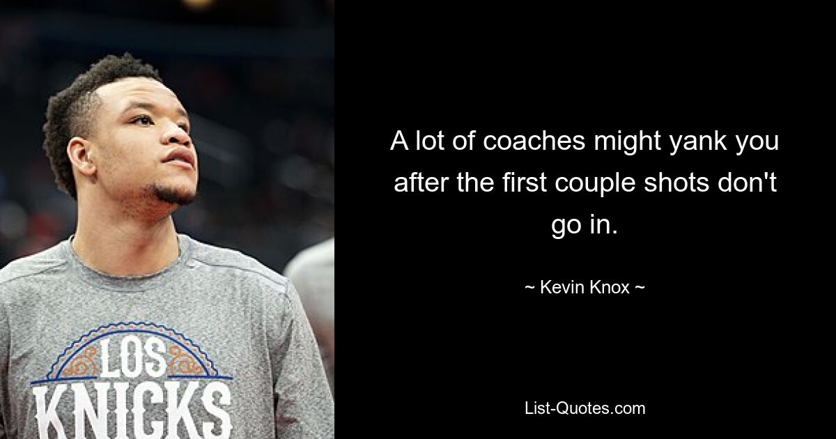 A lot of coaches might yank you after the first couple shots don't go in. — © Kevin Knox