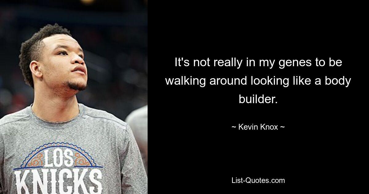 It's not really in my genes to be walking around looking like a body builder. — © Kevin Knox