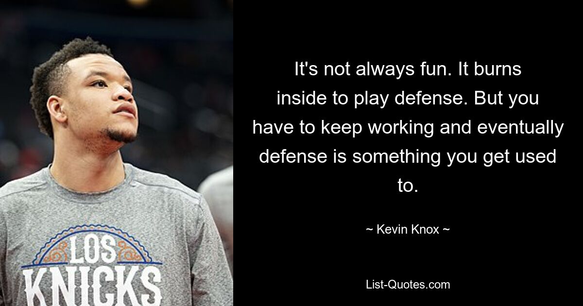 It's not always fun. It burns inside to play defense. But you have to keep working and eventually defense is something you get used to. — © Kevin Knox