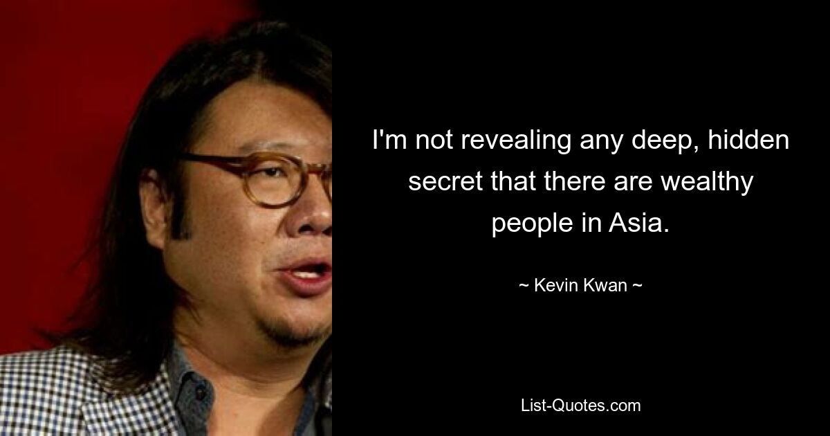 I'm not revealing any deep, hidden secret that there are wealthy people in Asia. — © Kevin Kwan