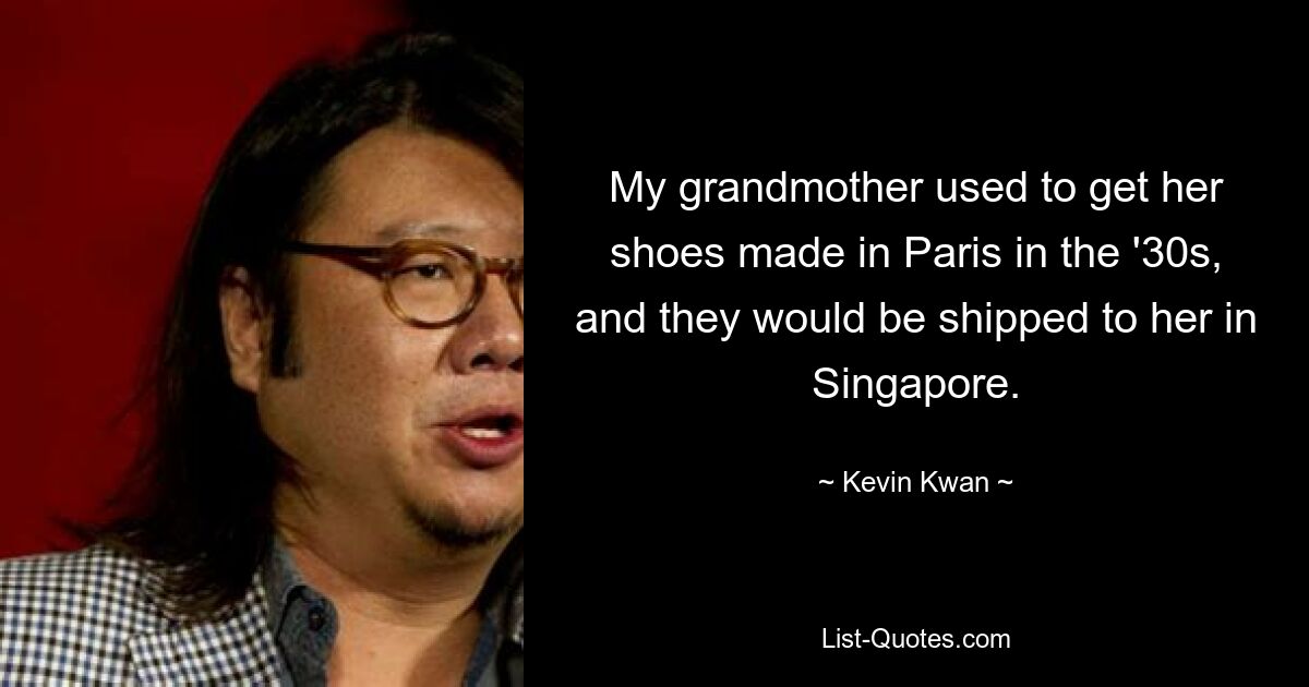 My grandmother used to get her shoes made in Paris in the '30s, and they would be shipped to her in Singapore. — © Kevin Kwan