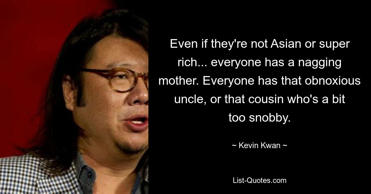 Even if they're not Asian or super rich... everyone has a nagging mother. Everyone has that obnoxious uncle, or that cousin who's a bit too snobby. — © Kevin Kwan