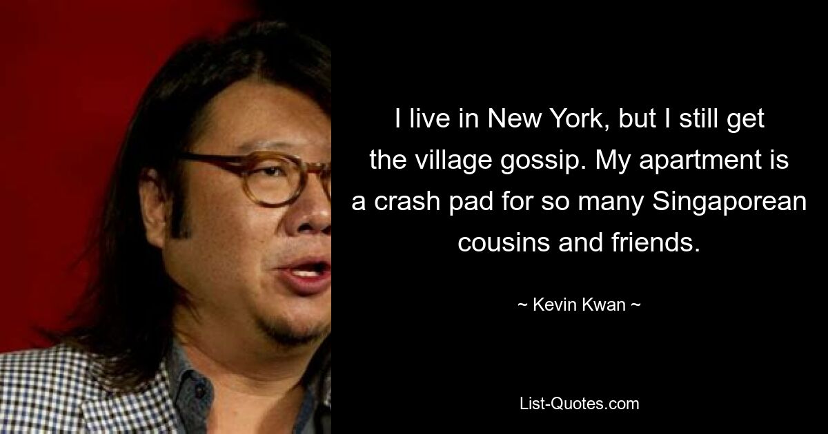 I live in New York, but I still get the village gossip. My apartment is a crash pad for so many Singaporean cousins and friends. — © Kevin Kwan