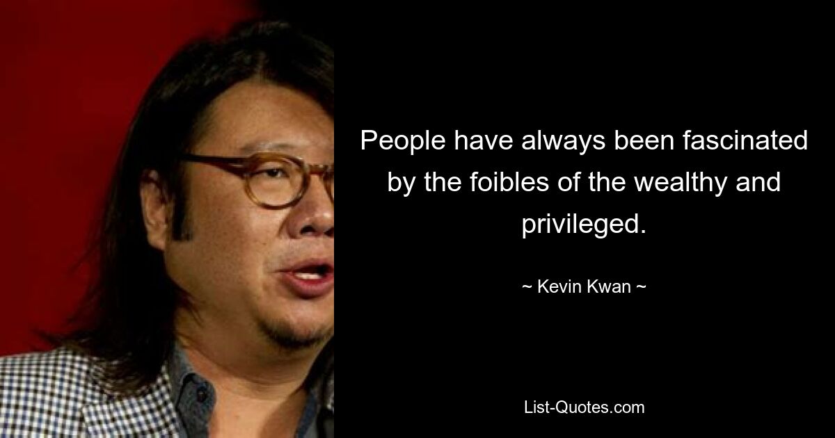 People have always been fascinated by the foibles of the wealthy and privileged. — © Kevin Kwan