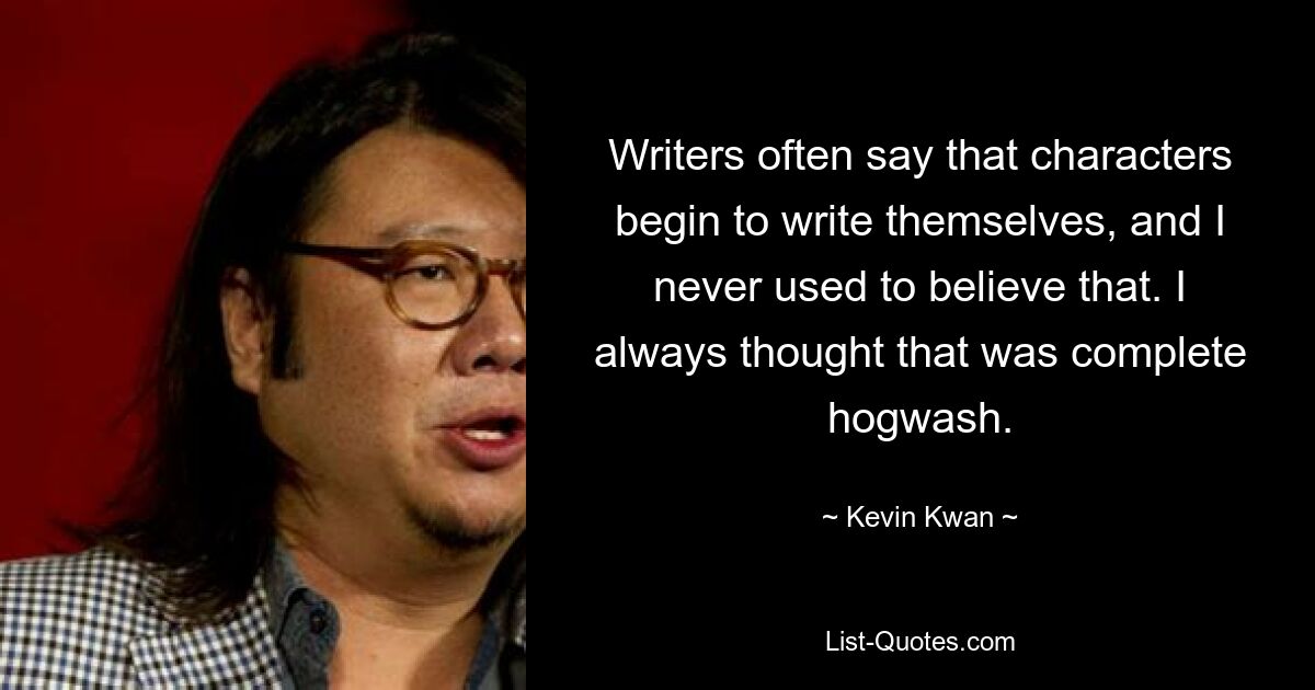 Writers often say that characters begin to write themselves, and I never used to believe that. I always thought that was complete hogwash. — © Kevin Kwan