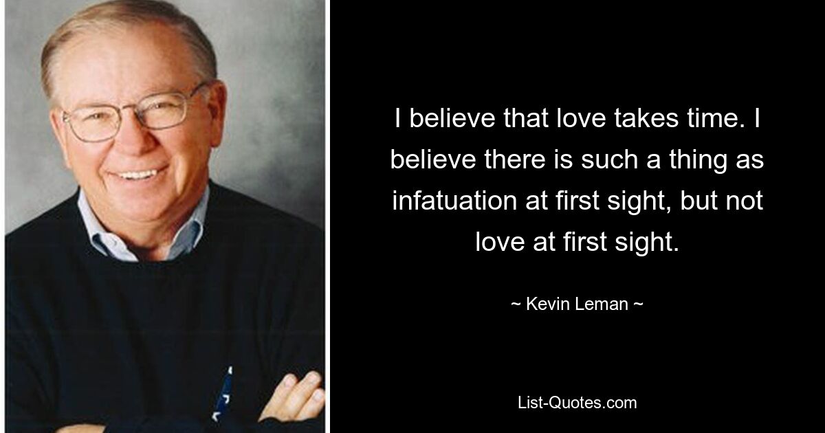 I believe that love takes time. I believe there is such a thing as infatuation at first sight, but not love at first sight. — © Kevin Leman