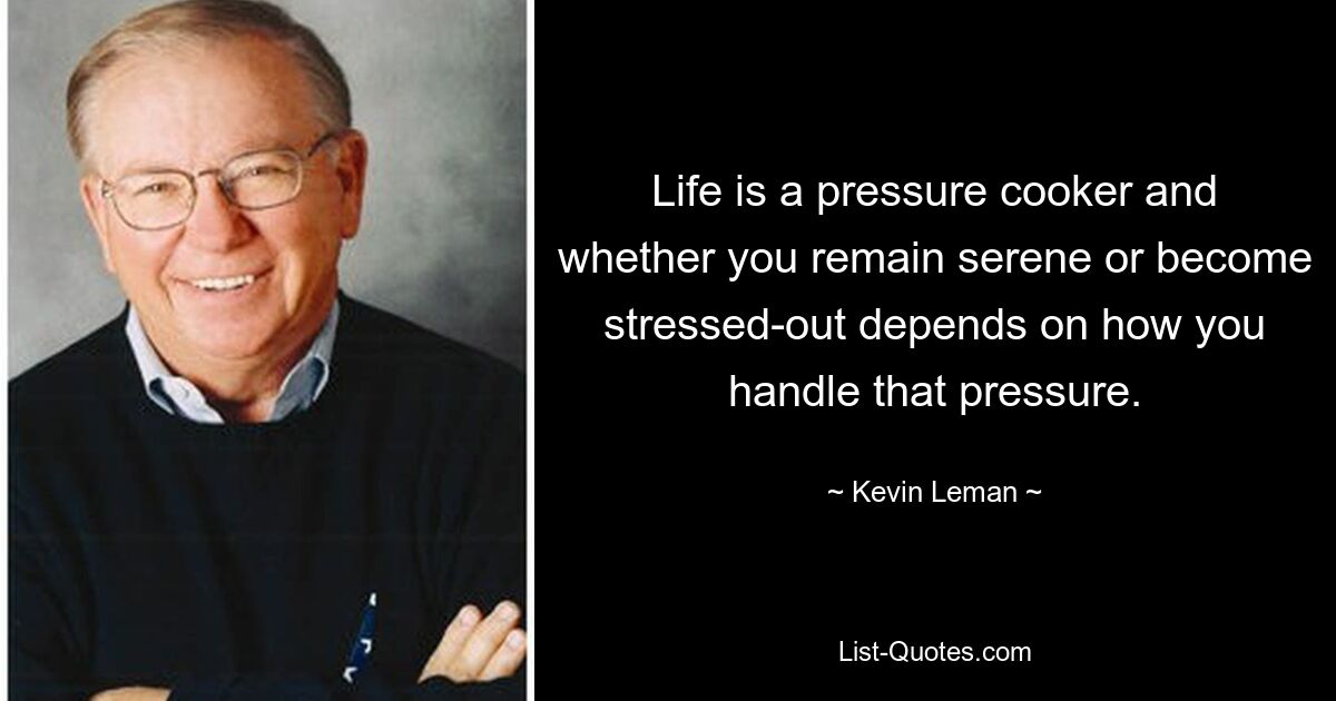 Life is a pressure cooker and whether you remain serene or become stressed-out depends on how you handle that pressure. — © Kevin Leman