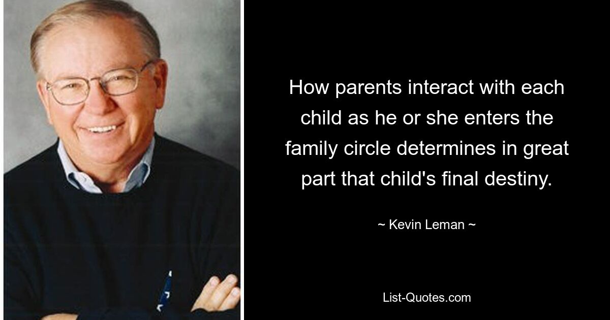 How parents interact with each child as he or she enters the family circle determines in great part that child's final destiny. — © Kevin Leman