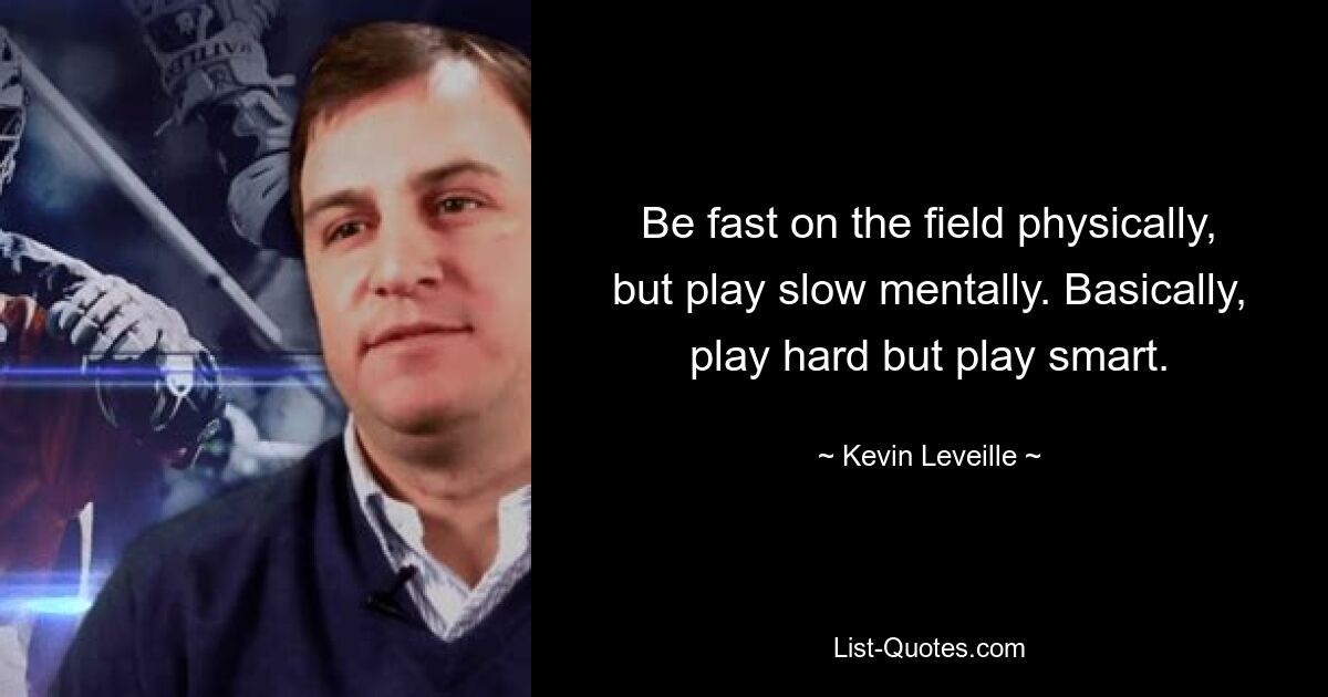 Be fast on the field physically, but play slow mentally. Basically, play hard but play smart. — © Kevin Leveille