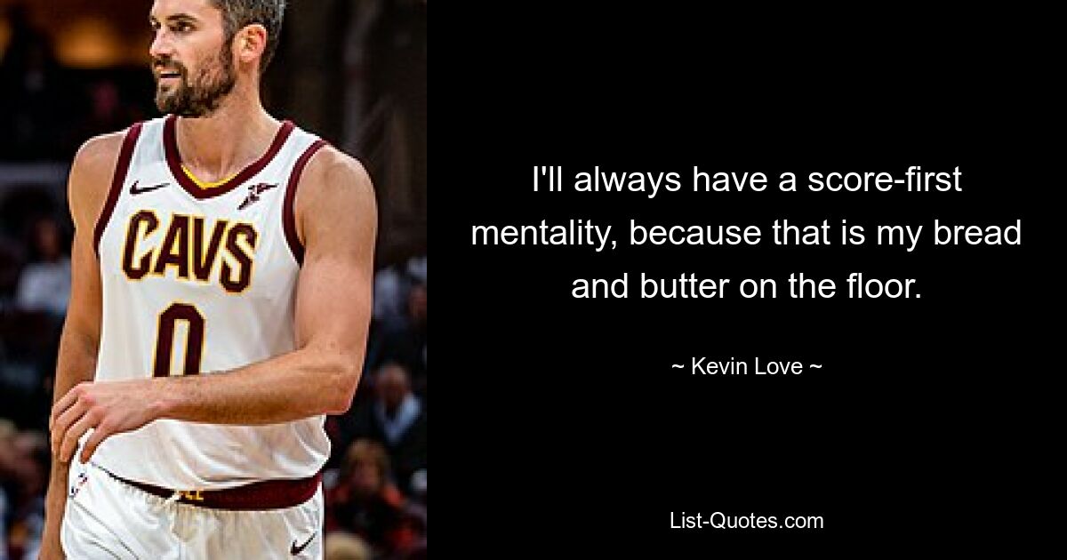 I'll always have a score-first mentality, because that is my bread and butter on the floor. — © Kevin Love