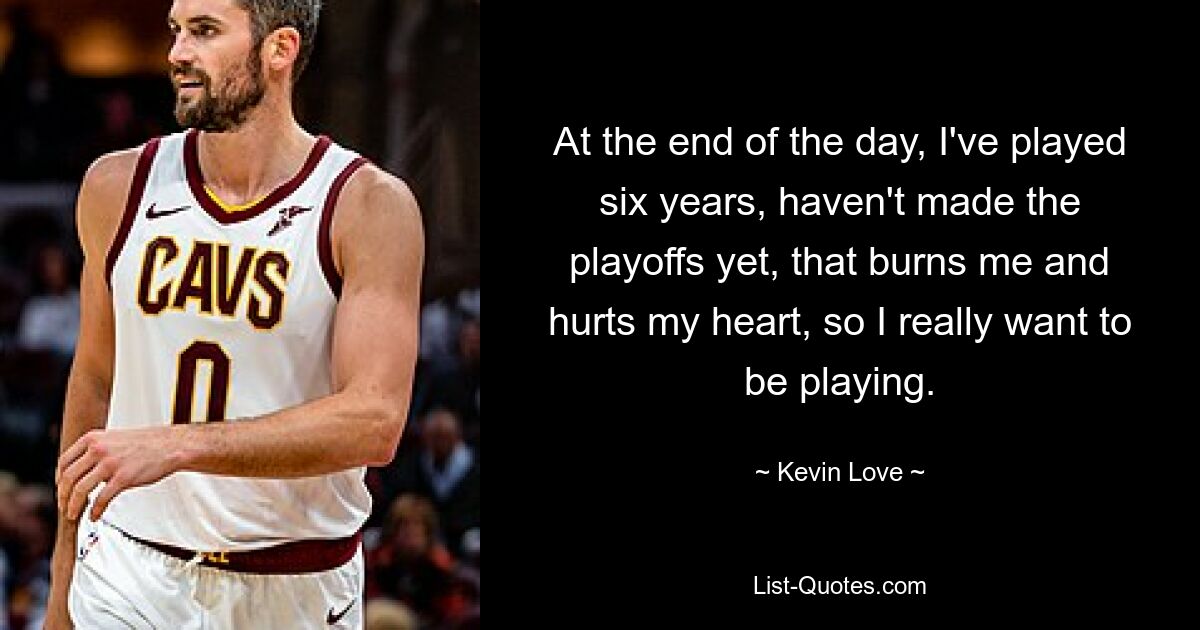 At the end of the day, I've played six years, haven't made the playoffs yet, that burns me and hurts my heart, so I really want to be playing. — © Kevin Love