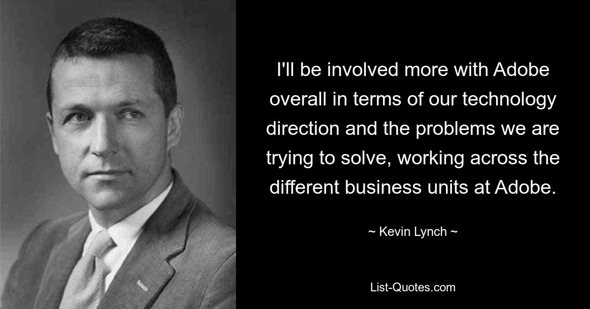 I'll be involved more with Adobe overall in terms of our technology direction and the problems we are trying to solve, working across the different business units at Adobe. — © Kevin Lynch